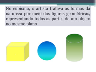 No cubismo, o artista tratava as formas da
natureza por meio das figuras geométricas,
representando todas as partes de um objeto
no mesmo plano

,

 