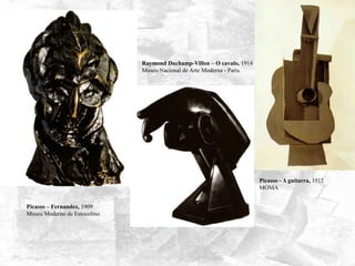 Picasso – Fernandez, 1909
Museu Moderno de Estocolmo
Picasso - A guitarra, 1912
MOMA
Raymond Duchamp-Villon – O cavalo, 1914
Museu Nacional de Arte Moderna - Paris
 