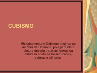 CUBISMO
Historicamente o Cubismo originou-se
na obra de Cézanne, pois para ele a
pintura deveria tratar as formas da
natureza como se fossem cones,
esferas e cilindros
 