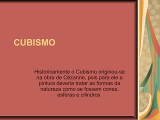 CUBISMO
Historicamente o Cubismo originou-se
na obra de Cézanne, pois para ele a
pintura deveria tratar as formas da
natureza como se fossem cones,
esferas e cilindros
 