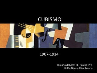 CUBISMO
1907-1914
Historia del Arte III- Parcial Nº 1
Belén Navas- Elisa Aranda
 