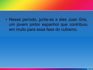 • Nesse período, junta-se a eles Juan Gris, 
um jovem pintor espanhol que contribuiu 
em muito para essa fase do cubismo. 
 