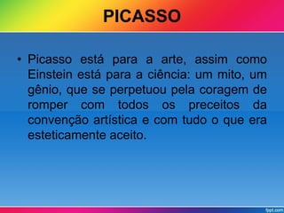 PICASSO 
• Picasso está para a arte, assim como 
Einstein está para a ciência: um mito, um 
gênio, que se perpetuou pela coragem de 
romper com todos os preceitos da 
convenção artística e com tudo o que era 
esteticamente aceito. 
 