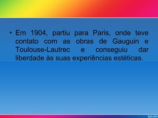 • Em 1904, partiu para Paris, onde teve 
contato com as obras de Gauguin e 
Toulouse-Lautrec e conseguiu dar 
liberdade às suas experiências estéticas. 
 