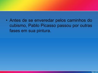 • Antes de se enveredar pelos caminhos do 
cubismo, Pablo Picasso passou por outras 
fases em sua pintura. 
 