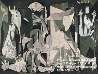 Picasso, Guernica. Óleo sobre 
tela, 3,50 m por 7,82 m. Museu 
Reina Sofia, Madri, Espanha ( 
FASE ANALÍTICA) 
 