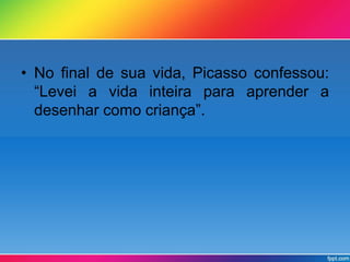 • No final de sua vida, Picasso confessou: 
“Levei a vida inteira para aprender a 
desenhar como criança”. 
 