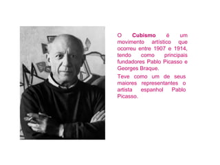 O Cubismo é um 
movimento artístico que 
ocorreu entre 1907 e 1914, 
tendo como principais 
fundadores Pablo Picasso e 
Georges Braque. 
Teve como um de seus 
maiores representantes o 
artista espanhol Pablo 
Picasso. 
 