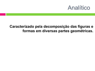 Analítico
Caracterizado pela decomposição das figuras e
formas em diversas partes geométricas.
 