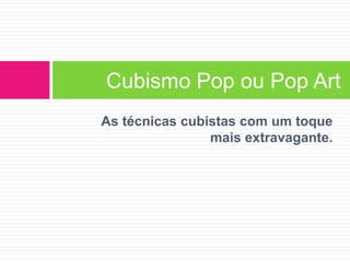 As técnicas cubistas com um toque
mais extravagante.
Cubismo Pop ou Pop Art
 
