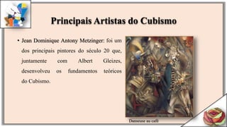 • Jean Dominique Antony Metzinger: foi um
dos principais pintores do século 20 que,
juntamente com Albert Gleizes,
desenvolveu os fundamentos teóricos
do Cubismo.
Principais Artistas do Cubismo
Danseuse au café
 