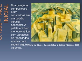 No começo as
composições
eram
construídas em
um padrão
vertical-
horizontal. A
paleta era bem
monocromática,
com variações
de tonalidades
apenas para
sugerir alguns
volumes.
Horta de Ebro – Casas Sobre a Colina, Picasso, 1909
 