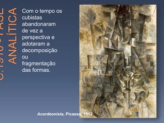 Com o tempo os
cubistas
abandonaram
de vez a
perspectiva e
adotaram a
decomposição
ou
fragmentação
das formas.
Acordeonista, Picasso, 1912
 