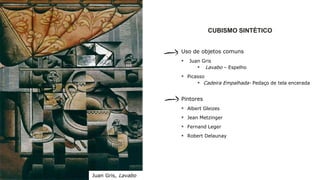 CUBISMO SINTÉTICO
Uso de objetos comuns
 Juan Gris
 Lavabo – Espelho
 Picasso
 Cadeira Empalhada- Pedaço de tela encerada
Pintores
 Albert Gleizes
 Jean Metzinger
 Fernand Leger
 Robert Delaunay
Juan Gris, Lavabo
 