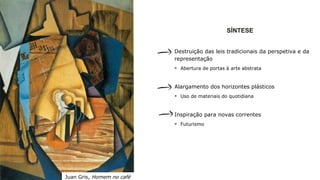 SÍNTESE
Destruição das leis tradicionais da perspetiva e da
representação
 Abertura de portas à arte abstrata
Alargamento dos horizontes plásticos
 Uso de materiais do quotidiana
Inspiração para novas correntes
 Futurismo
Juan Gris, Homem no café
 