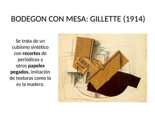 BODEGON CON MESA: GILLETTE (1914)
Se trata de un
cubismo sintético
con recortes de
periódicos y
otros papeles
pegados, imitación
de texturas como lo
es la madera.
 