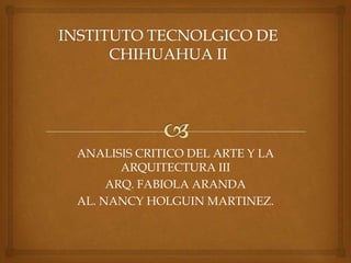 ANALISIS CRITICO DEL ARTE Y LA
ARQUITECTURA III
ARQ. FABIOLA ARANDA
AL. NANCY HOLGUIN MARTINEZ.
 
