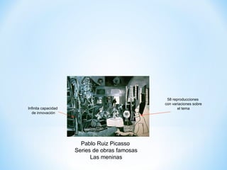 58 reproducciones
                                               con variaciones sobre
Infinita capacidad                                    el tema
  de innovación




                       Pablo Ruiz Picasso
                     Series de obras famosas
                           Las meninas
 
