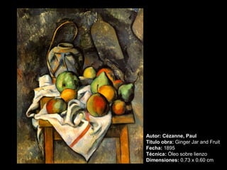 Autor: Cézanne, Paul 
Titulo obra: Ginger Jar and Fruit 
Fecha: 1895 
Técnica: Óleo sobre lienzo 
Dimensiones: 0.73 x 0.60 cm 
 