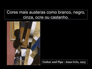 Cores mais austeras como branco, negro,
cinza, ocre ou castanho.
Guitar and Pipe - Juan Gris, 1913
 