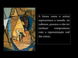 A forma como o artista
representava o mundo, no
cubismo, passava a não ter
nenhum compromisso
com a representação real
das coisas.
 