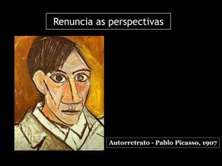 Renuncia as perspectivas
Autorretrato - Pablo Picasso, 1907
 
