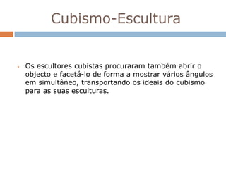 Cubismo-Escultura


   Os escultores cubistas procuraram também abrir o
    objecto e facetá-lo de forma a mostrar vários ângulos
    em simultâneo, transportando os ideais do cubismo
    para as suas esculturas.
 