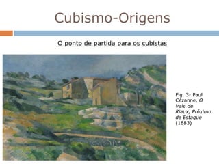 Cubismo-Origens
O ponto de partida para os cubistas




                                      Fig. 3- Paul
                                      Cézanne, O
                                      Vale de
                                      Riaux, Próximo
                                      de Estaque
                                      (1883)
 