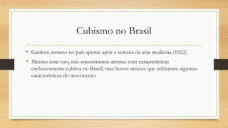 Cubismo no Brasil
• Ganhou terreno no país apenas após a semana da arte moderna (1922)
• Mesmo com isso, não encontramos artistas com características
  exclusivamente cubista no Brasil, mas houve artistas que utilizaram algumas
  características do movimento.
 