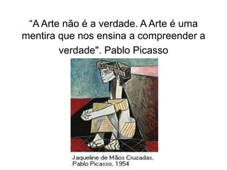“A Arte não é a verdade. A Arte é uma
mentira que nos ensina a compreender a
verdade". Pablo Picasso
 