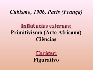 Cubismo, 1906, Paris (França)

    Influências externas:
Primitivismo (Arte Africana)
          Ciências

          Caráter:
         Figurativo
 