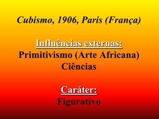 Cubismo, 1906, Paris (França)
Influências externas:
Primitivismo (Arte Africana)
Ciências
Caráter:
Figurativo
 