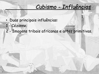 Cubismo - Influências
• Duas principais influências:
1 - Cézanne;
2 - Imagens tribais africanas e artes primitivas.
 