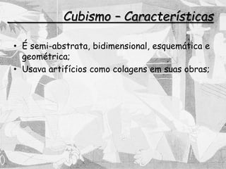 Cubismo – Características
• É semi-abstrata, bidimensional, esquemática e
geométrica;
• Usava artifícios como colagens em suas obras;
 