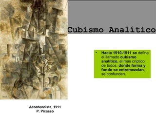 Cubismo Analítico Acordeonista, 1911 P. Picasso Hacia 1910-1911 se  define el llamado  cubismo analítico,  el más críptico de todos,  donde forma y fondo se entremezclan , se confunden. 