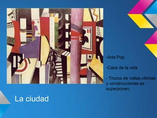 La ciudad
-Arte Pop
-Caos de la vida
- Trozos de vallas,vitrinas
y construcciones se
superponen.
 