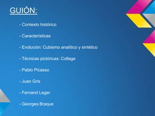 GUIÓN:
- Contexto histórico
- Características
- Evolución: Cubismo analítico y sintético
- Técnicas pictóricas: Collage
- Pablo Picasso
- Juan Gris
- Fernand Leger
- Georges Braque
 