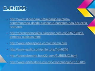 FUENTES:
• http://www.slideshare.net/algargos/pintura-
contempornea-desde-picasso-a-nuestros-das-por-elisa-
rodrguez
• http://aprendersociales.blogspot.com.es/2007/05/los-
pintores-cubistas.html
• http://www.arteespana.com/cubismo.htm
• http://www.epdlp.com/pintor.php?id=6246
• http://todosobrearte.host22.com/CUBISMO.html
• http://www.artehistoria.jcyl.es/v2/personajes/2115.htm
 