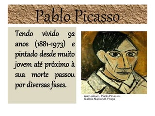 Pablo Picasso
Tendo vivido 92
anos (1881-1973) e
pintado desde muito
jovem até próximo à
sua morte passou
por diversas fases.
 