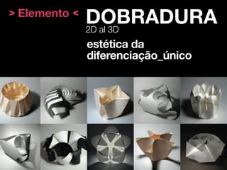 > Elemento <
               DOBRADURA
               2D al 3D
               estética da
               diferenciação_único
 