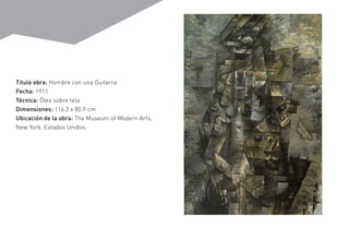 Titulo obra: Hombre con una Guitarra
Fecha: 1911
Técnica: Óleo sobre tela
Dimensiones: 116.2 x 80.9 cm
Ubicación de la obra: The Museum of Modern Arts,
New York, Estados Unidos.
 