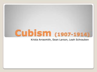 Cubism              (1907-1914)
  Krista Arrasmith, Sean Larson, Leah Schrauben
 