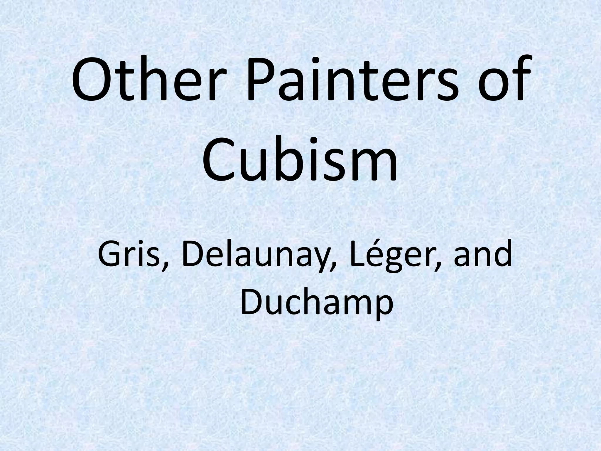 Other Painters of
    Cubism
 Gris, Delaunay, Léger, and
          Duchamp
 
