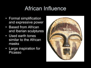 African Influence Formal simplification and expressive power Based from African and Iberian sculptures Used earth tones similar to the African masks Large inspiration for Picasso 