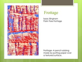 Frottage
Isaac Bingham
Palm Tree Frottage
Frottage- A pencil rubbing
made by putting paper over
a textured surface.
 