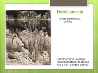 Decalcomania
Oscar Dominguez
Untitled
Decalcomania- pressing
textured material or objects
into a wet, painted canvas
 