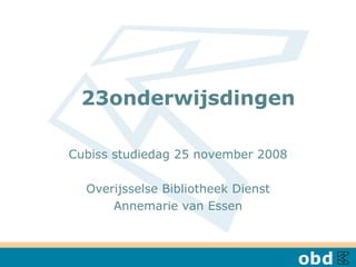   23onderwijsdingen  Cubiss studiedag 25 november 2008 Overijsselse Bibliotheek Dienst Annemarie van Essen 