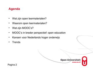 Pagina 2
Agenda
• Wat zijn open leermaterialen?
• Waarom open leermaterialen?
• Wat zijn MOOC’s?
• MOOC’s in breder perspectief: open education
• Kansen voor Nederlands hoger onderwijs
• Trends
 
