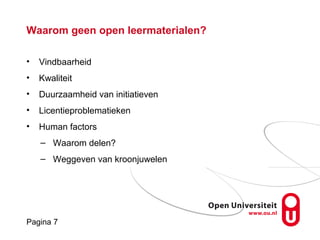 Pagina 7
Pagina 7
Waarom geen open leermaterialen?
• Vindbaarheid
• Kwaliteit
• Duurzaamheid van initiatieven
• Licentieproblematieken
• Human factors
– Waarom delen?
– Weggeven van kroonjuwelen
 