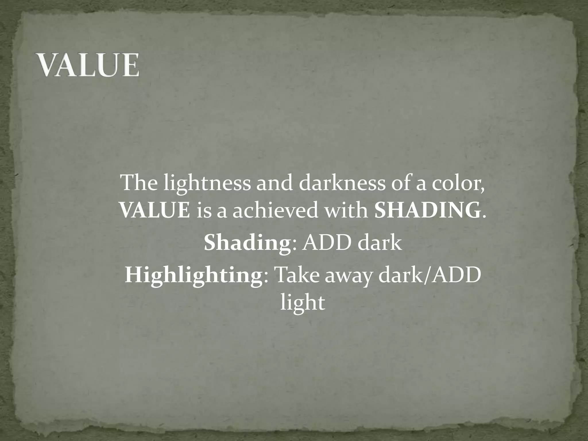 The lightness and darkness of a color,
VALUE is a achieved with SHADING.
Shading: ADD dark
Highlighting: Take away dark/ADD
light
 